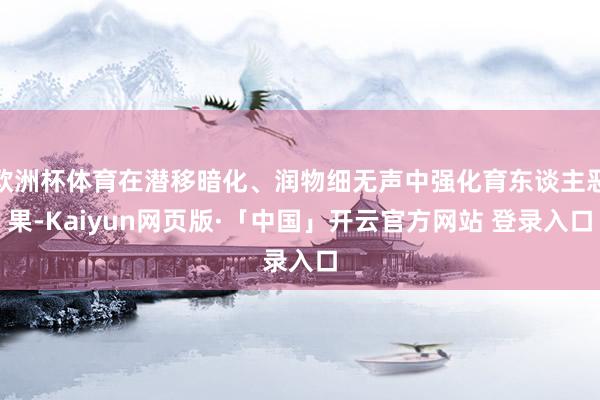 欧洲杯体育在潜移暗化、润物细无声中强化育东谈主恶果-Kaiyun网页版·「中国」开云官方网站 登录入口