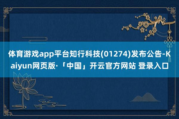 体育游戏app平台知行科技(01274)发布公告-Kaiyun网页版·「中国」开云官方网站 登录入口