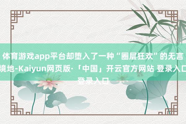 体育游戏app平台却堕入了一种“圈层狂欢”的无言境地-Kaiyun网页版·「中国」开云官方网站 登录入口