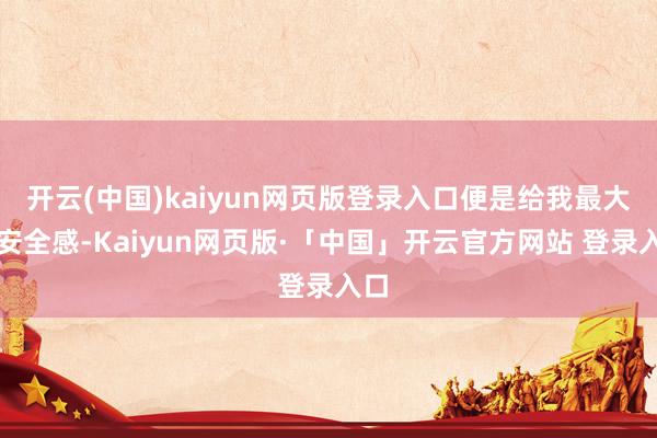 开云(中国)kaiyun网页版登录入口便是给我最大的安全感-Kaiyun网页版·「中国」开云官方网站 登录入口