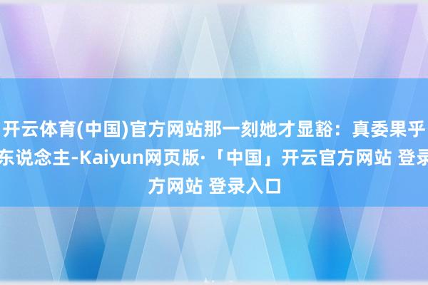 开云体育(中国)官方网站那一刻她才显豁:真委果乎你的东说念主-Kaiyun网页版·「中国」开云官方网站 登录入口