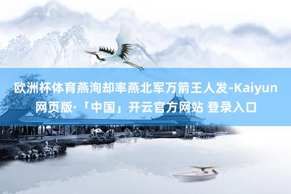 欧洲杯体育燕洵却率燕北军万箭王人发-Kaiyun网页版·「中国」开云官方网站 登录入口