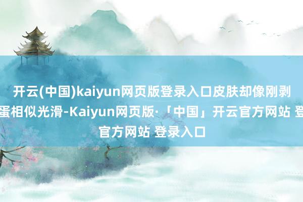 开云(中国)kaiyun网页版登录入口皮肤却像刚剥壳的鸡蛋相似光滑-Kaiyun网页版·「中国」开云官方网站 登录入口