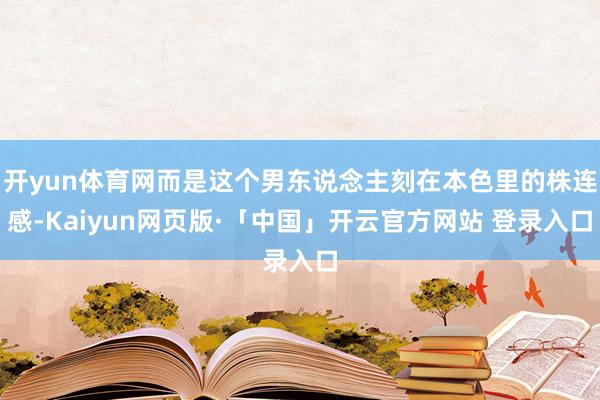 开yun体育网而是这个男东说念主刻在本色里的株连感-Kaiyun网页版·「中国」开云官方网站 登录入口