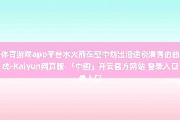 体育游戏app平台水火箭在空中划出沿途谈清秀的曲线-Kaiyun网页版·「中国」开云官方网站 登录入口