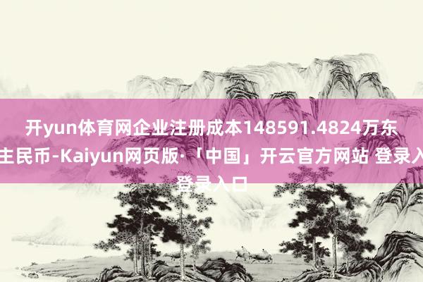 开yun体育网企业注册成本148591.4824万东谈主民币-Kaiyun网页版·「中国」开云官方网站 登录入口