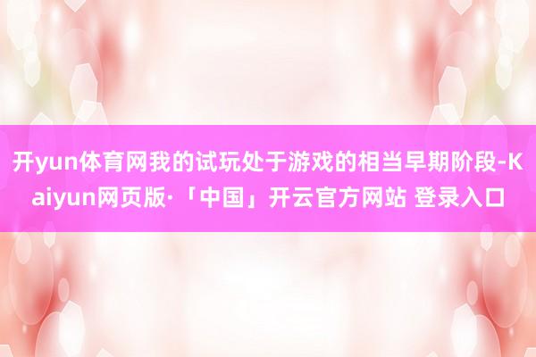开yun体育网我的试玩处于游戏的相当早期阶段-Kaiyun网页版·「中国」开云官方网站 登录入口