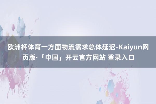 欧洲杯体育一方面物流需求总体延迟-Kaiyun网页版·「中国」开云官方网站 登录入口