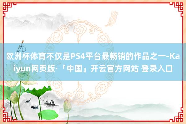 欧洲杯体育不仅是PS4平台最畅销的作品之一-Kaiyun网页版·「中国」开云官方网站 登录入口