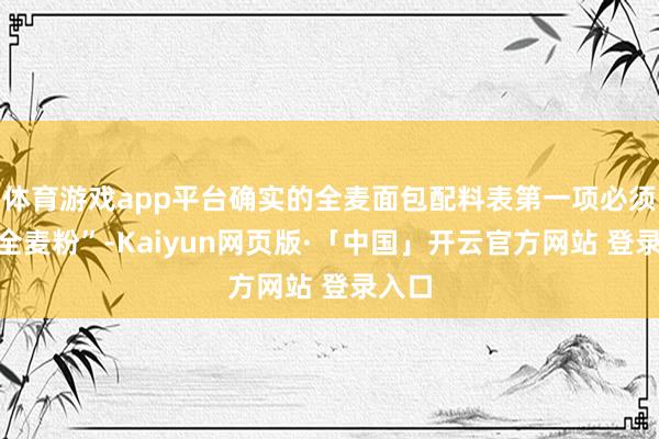 体育游戏app平台确实的全麦面包配料表第一项必须是“全麦粉”-Kaiyun网页版·「中国」开云官方网站 登录入口