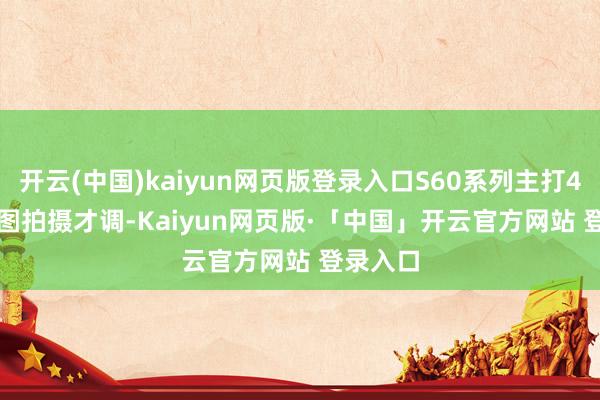 开云(中国)kaiyun网页版登录入口S60系列主打4K Live图拍摄才调-Kaiyun网页版·「中国」开云官方网站 登录入口