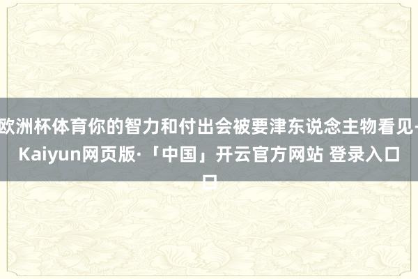 欧洲杯体育你的智力和付出会被要津东说念主物看见-Kaiyun网页版·「中国」开云官方网站 登录入口