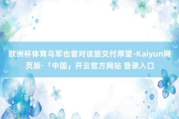 欧洲杯体育乌军也曾对该旅交付厚望-Kaiyun网页版·「中国」开云官方网站 登录入口