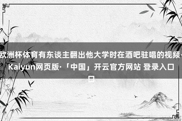 欧洲杯体育有东谈主翻出他大学时在酒吧驻唱的视频-Kaiyun网页版·「中国」开云官方网站 登录入口
