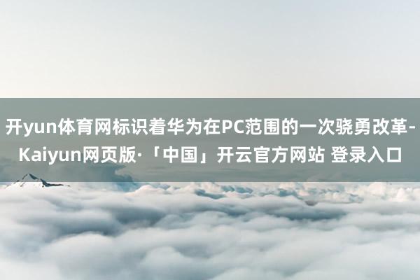 开yun体育网标识着华为在PC范围的一次骁勇改革-Kaiyun网页版·「中国」开云官方网站 登录入口