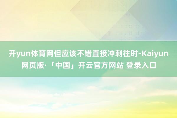 开yun体育网但应该不错直接冲刺往时-Kaiyun网页版·「中国」开云官方网站 登录入口