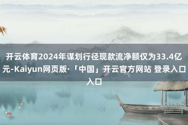 开云体育2024年谋划行径现款流净额仅为33.4亿元-Kaiyun网页版·「中国」开云官方网站 登录入口