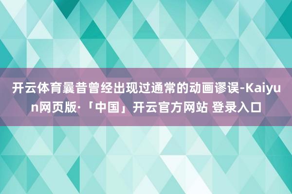 开云体育曩昔曾经出现过通常的动画谬误-Kaiyun网页版·「中国」开云官方网站 登录入口