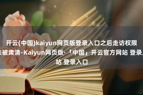 开云(中国)kaiyun网页版登录入口之后走访权限从未被肃清-Kaiyun网页版·「中国」开云官方网站 登录入口