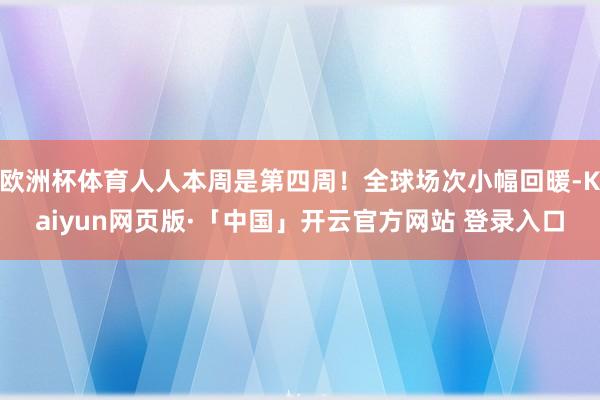 欧洲杯体育人人本周是第四周！全球场次小幅回暖-Kaiyun网页版·「中国」开云官方网站 登录入口