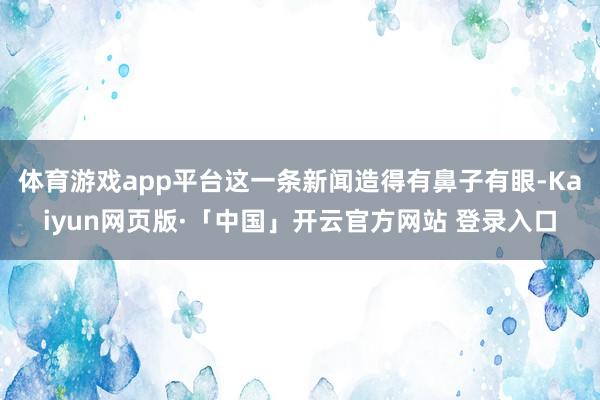 体育游戏app平台这一条新闻造得有鼻子有眼-Kaiyun网页版·「中国」开云官方网站 登录入口
