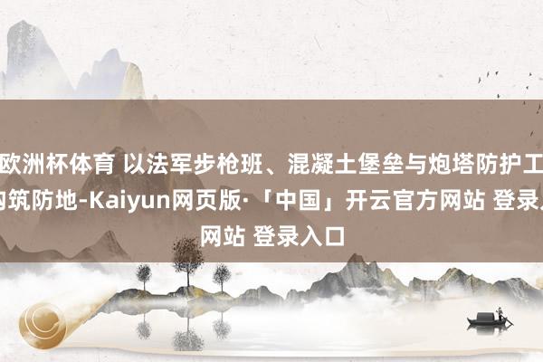 欧洲杯体育 以法军步枪班、混凝土堡垒与炮塔防护工事构筑防地-Kaiyun网页版·「中国」开云官方网站 登录入口