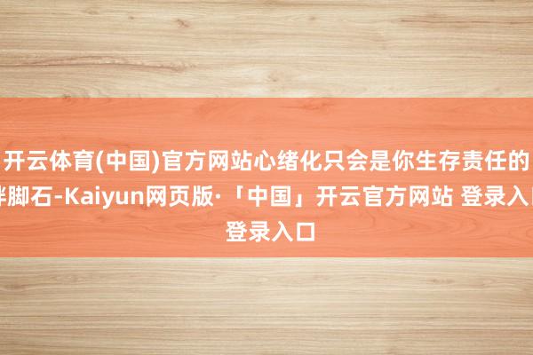 开云体育(中国)官方网站心绪化只会是你生存责任的绊脚石-Kaiyun网页版·「中国」开云官方网站 登录入口
