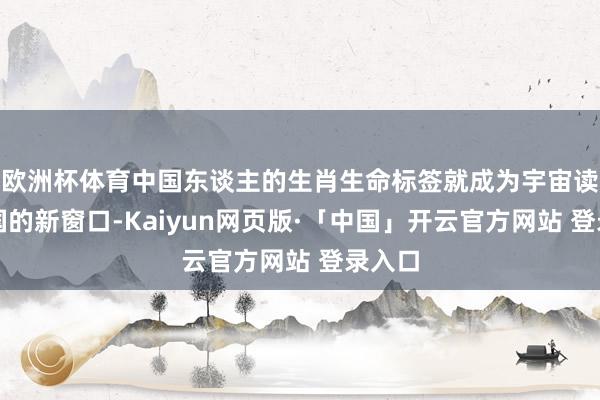 欧洲杯体育中国东谈主的生肖生命标签就成为宇宙读懂中国的新窗口-Kaiyun网页版·「中国」开云官方网站 登录入口