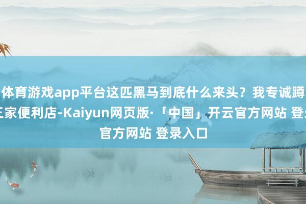 体育游戏app平台这匹黑马到底什么来头？我专诚蹲点了三家便利店-Kaiyun网页版·「中国」开云官方网站 登录入口