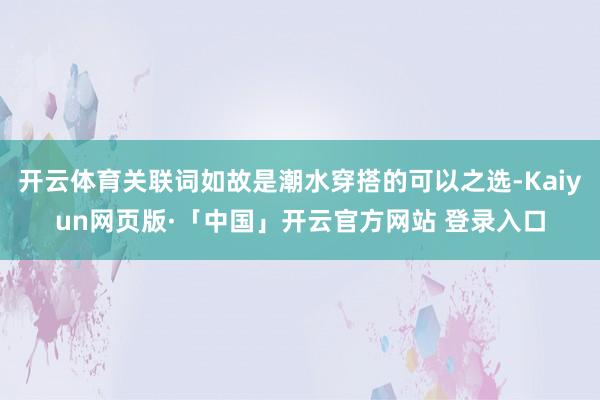 开云体育关联词如故是潮水穿搭的可以之选-Kaiyun网页版·「中国」开云官方网站 登录入口