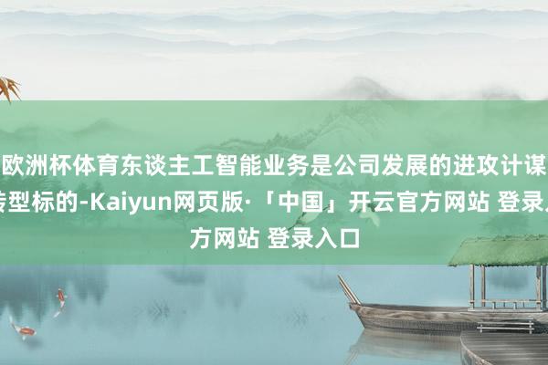 欧洲杯体育东谈主工智能业务是公司发展的进攻计谋与转型标的-Kaiyun网页版·「中国」开云官方网站 登录入口