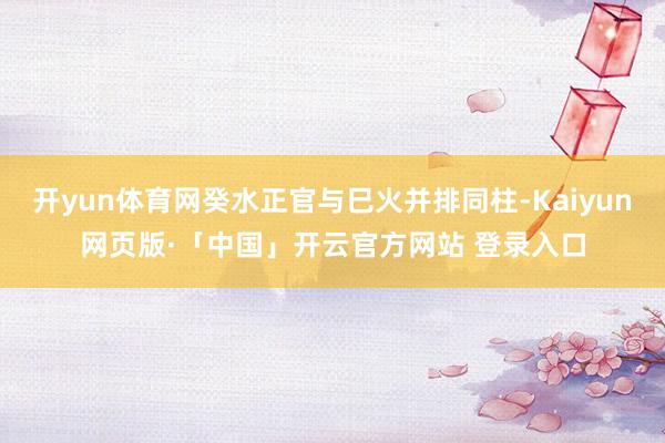 开yun体育网癸水正官与巳火并排同柱-Kaiyun网页版·「中国」开云官方网站 登录入口