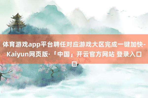 体育游戏app平台聘任对应游戏大区完成一键加快-Kaiyun网页版·「中国」开云官方网站 登录入口
