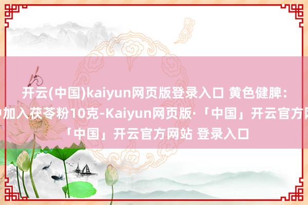 开云(中国)kaiyun网页版登录入口 黄色健脾：小米南瓜粥中加入茯苓粉10克-Kaiyun网页版·「中国」开云官方网站 登录入口