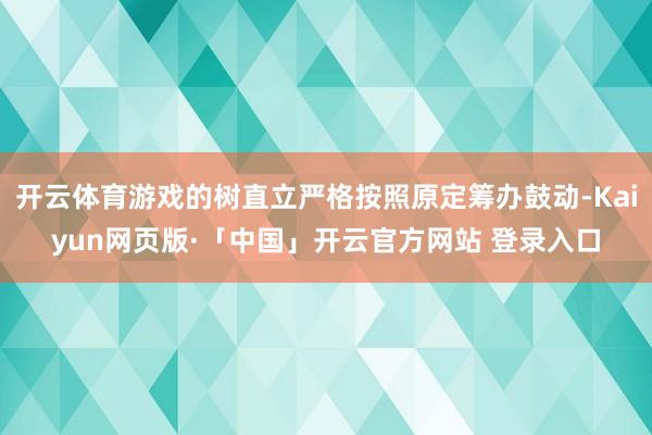 开云体育游戏的树直立严格按照原定筹办鼓动-Kaiyun网页版·「中国」开云官方网站 登录入口