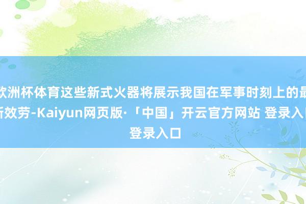 欧洲杯体育这些新式火器将展示我国在军事时刻上的最新效劳-Kaiyun网页版·「中国」开云官方网站 登录入口