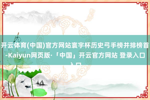 开云体育(中国)官方网站寰宇杯历史弓手榜并排榜首-Kaiyun网页版·「中国」开云官方网站 登录入口