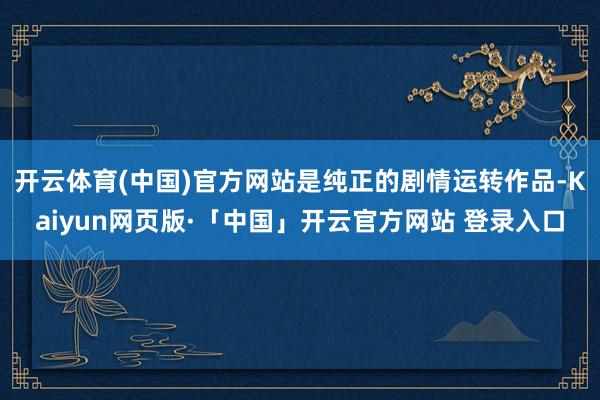 开云体育(中国)官方网站是纯正的剧情运转作品-Kaiyun网页版·「中国」开云官方网站 登录入口