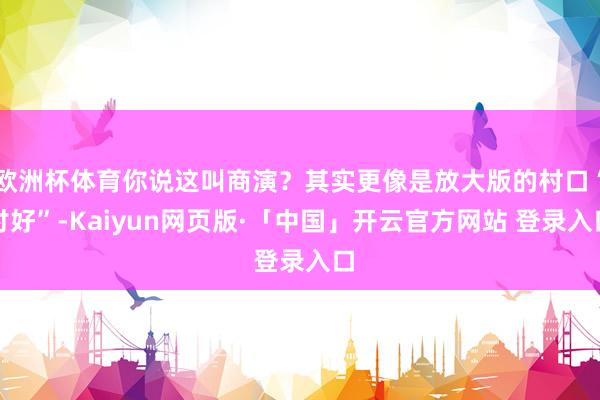 欧洲杯体育你说这叫商演？其实更像是放大版的村口“讨好”-Kaiyun网页版·「中国」开云官方网站 登录入口