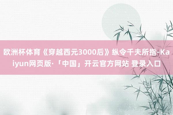 欧洲杯体育《穿越西元3000后》纵令千夫所指-Kaiyun网页版·「中国」开云官方网站 登录入口