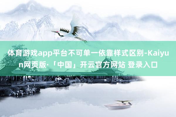 体育游戏app平台不可单一依靠样式区别-Kaiyun网页版·「中国」开云官方网站 登录入口