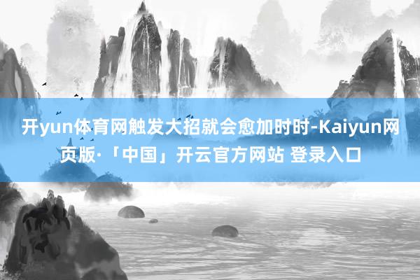 开yun体育网触发大招就会愈加时时-Kaiyun网页版·「中国」开云官方网站 登录入口