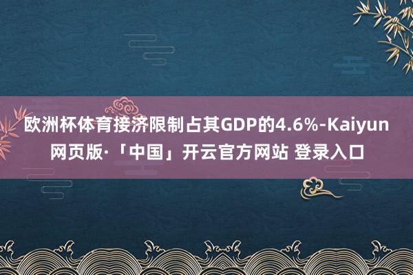 欧洲杯体育接济限制占其GDP的4.6%-Kaiyun网页版·「中国」开云官方网站 登录入口