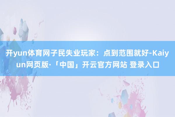 开yun体育网子民失业玩家：点到范围就好-Kaiyun网页版·「中国」开云官方网站 登录入口