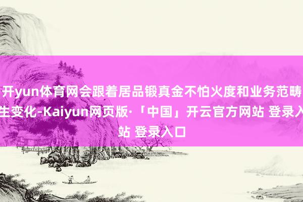 开yun体育网会跟着居品锻真金不怕火度和业务范畴发生变化-Kaiyun网页版·「中国」开云官方网站 登录入口