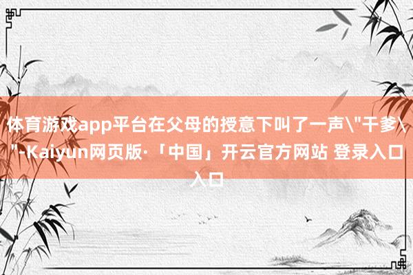 体育游戏app平台在父母的授意下叫了一声
