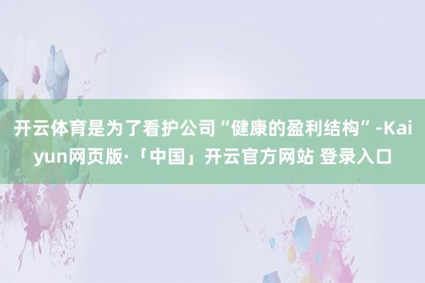 开云体育是为了看护公司“健康的盈利结构”-Kaiyun网页版·「中国」开云官方网站 登录入口