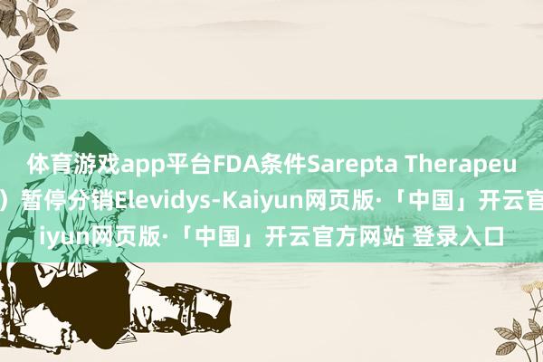 体育游戏app平台FDA条件Sarepta Therapeutics Inc.(SRPT)暂停分销Elevidys-Kaiyun网页版·「中国」开云官方网站 登录入口