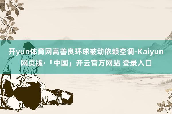 开yun体育网高善良环球被动依赖空调-Kaiyun网页版·「中国」开云官方网站 登录入口