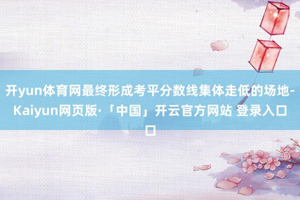 开yun体育网最终形成考平分数线集体走低的场地-Kaiyun网页版·「中国」开云官方网站 登录入口